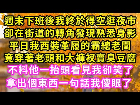 週末下班後我終於得空逛夜市，卻在街道的轉角發現熟悉身影，平日我西裝革履的霸總老闆，竟穿著老頭和大褲衩賣臭豆腐，不料他一抬頭看見我卻笑了拿出個東西一句話我傻眼了 #甜寵#灰姑娘#霸道總裁#愛情#婚姻