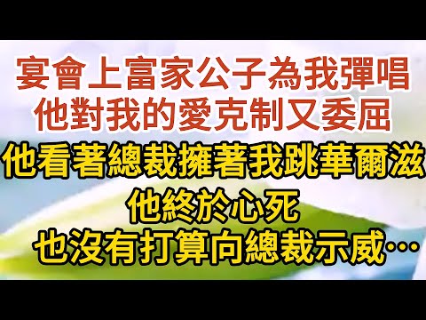 大結局【下】《不能說的秘密》第14集： 宴會上富家公子為我彈唱，他對我的愛克制又委屈，他看著總裁擁著我跳華爾滋，他終於心死，也沒有打算向總裁示威……#戀愛#婚姻#情感 #愛情#甜寵#故事#小說#霸總