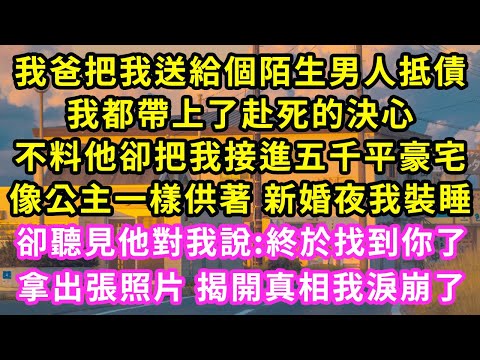 我爸把我送給個陌生男人抵債,我都帶上了赴死的決心,不料他卻把我接進五千平豪宅,像公主一樣供著 新婚夜我裝睡,卻聽見他對我說:終於找到你了,拿出張照片 揭開真相我淚崩了#甜寵#灰姑娘#霸道總裁#愛情