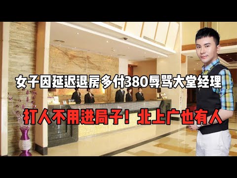 女子延迟退房多付380 辱骂大堂经理！打人不用进局子北上广都有人