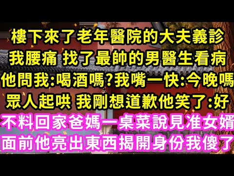 樓下來了老年醫院的大夫義診，我腰痛 找了最帥的男醫生看病，他低頭邊寫病歷邊問我:喝酒嗎，我懵了:今晚?剛想道歉他笑了:好！不料回家爸媽一桌菜說見准女婿，他亮出東西揭開身份我傻了#甜寵#灰姑娘#霸道總裁