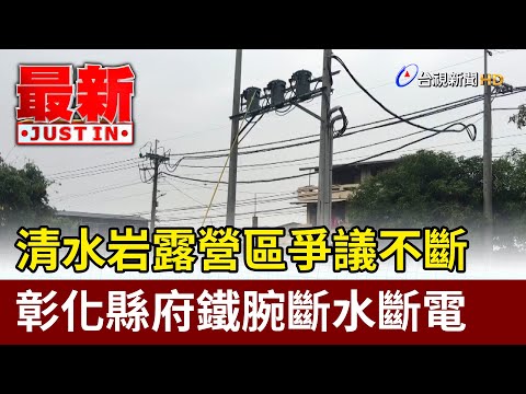 清水岩露營區爭議不斷 彰化縣府鐵腕斷水斷電【最新快訊】