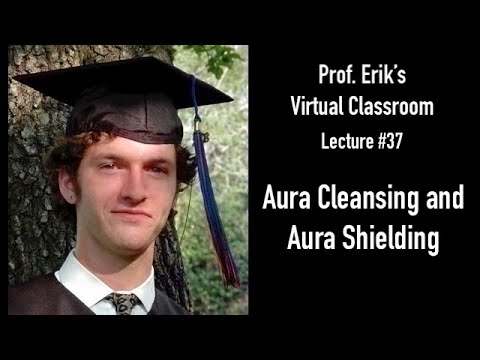 Aura Cleansing and Aura Shielding. Prof. Erik's Virtual Classroom - Lecture #37