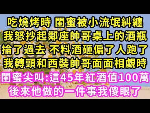 吃燒烤時 閨蜜被小流氓糾纏,我怒抄起鄰座帥哥桌上的酒瓶,掄了過去 不料酒砸偏了人跑了,我轉頭和西裝帥哥面面相覷時,閨蜜尖叫:這45年紅酒值100萬,後來他做的一件事我傻眼了#甜寵#灰姑娘#霸道總裁