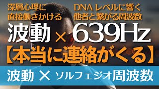 【高波動×ソルフェジオ周波数】奇跡誘発！試してみてください！／本当に連絡がきます／DNAに響く想い人と繋がる周波数639Hz×深層心理に働きかける波動エネルギー