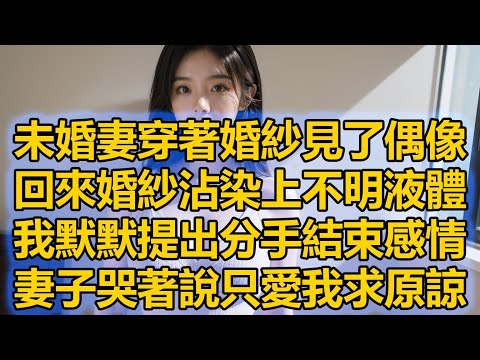 未婚妻穿著婚紗見了偶像，回來婚紗沾染上不明液體，我默默提出分手結束感情，妻子哭著說只愛我求原諒