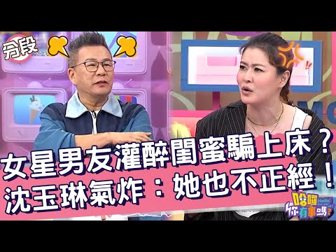 女星男友灌醉閨蜜騙上床？沈玉琳氣炸：她也不正經！宋哥 沈玉琳︱Part1/4 EP191👋20241023︱哈囉 你有事嗎