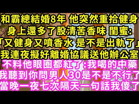 和霸總結婚8年 他突然重拾健身，身上還多了股清苦香味 閨蜜:「又健身又噴香水 是不是出軌了」我連夜擬好離婚協議送他辦公室#甜寵#灰姑娘#霸道總裁#愛情#婚姻