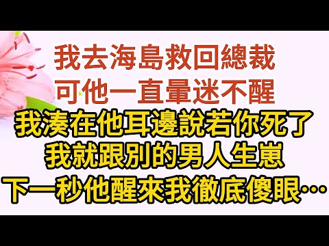 大結局（下）《三崽炸翻天》第10集：我去海島救回總裁，可他一直暈迷不醒，我湊在他耳邊說若你死了，我就跟別的男人生崽，下一秒他醒來我徹底傻眼……#戀愛#婚姻#情感 #愛情#甜寵#故事#小說#霸總