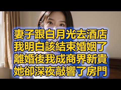 妻子跟白月光去酒店，我明白該結束婚姻了，離婚後我成商界新貴，她卻深夜敲響了房門