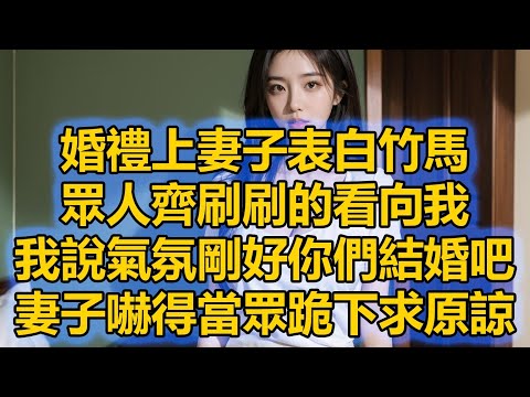 婚禮上妻子表白竹馬，眾人齊刷刷的看向我，我說氣氛剛好你們結婚吧，妻子嚇得當眾跪下求原諒