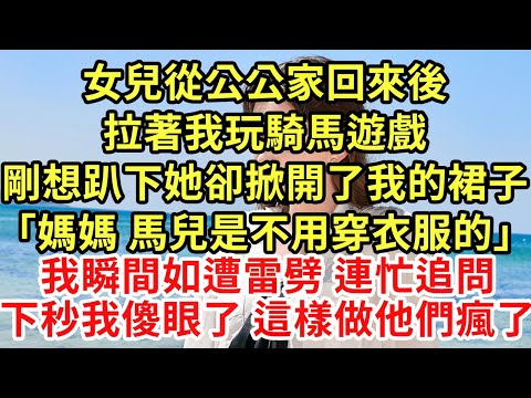 女兒從公公家回來後拉著我玩騎馬遊戲，剛想趴下她卻掀開了我的裙子「媽媽 馬兒是不用穿衣服的」我瞬間如遭雷劈 連忙追問下秒，我傻眼了 這樣做他們瘋了#為人處世#養老#中年#情感故事