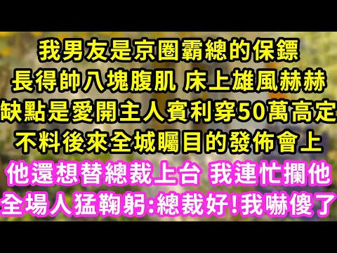 我男友是京圈霸總的保鏢,長得帥八塊腹肌 床上雄風赫赫,缺點是愛開主人賓利穿50萬高定,不料後來全城矚目的發佈會上,他還想替總裁上台 我連忙攔他,全場人猛鞠躬:總裁好!我嚇傻了#甜寵#灰姑娘#霸道總裁