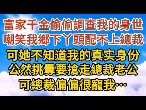 《總裁中毒了》第02集： 富家千金偷偷調查我的身世，嘲笑我鄉下丫頭配不上總裁， 可她不知道我的真实身份，公然挑釁要搶走總裁老公，可總裁偏偏很寵我……#恋爱#婚姻#情感 #爱情#甜宠#故事#小说#霸总