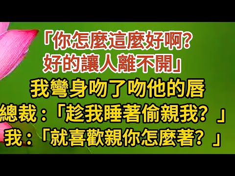 《大叔，我懷孕了》第09集：「你怎麼這麼好啊？好的讓人離不開」，我彎身吻了吻他的唇，總裁：「趁我睡著偷親我？」，「就喜歡親你怎麼著？」#戀愛#婚姻#情感 #愛情#甜寵#故事#小說#霸總