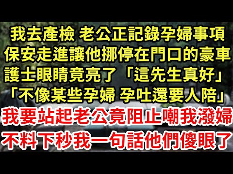 我去產檢 老公正記錄孕婦事項保安，走進讓他挪停在門口的豪車，護士眼睛竟亮了「這先生真好」「不像某些孕婦 孕吐還要人陪」我要站起老公竟阻止嘲我潑婦，不料下秒我一句話他們傻眼了#為人處世#養老#情感故事