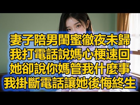 妻子陪男閨蜜徹夜未歸，我打電話說媽心梗速回，她卻說你媽管我什麼事，我掛斷電話讓她見不了岳母最後一面而後悔終生