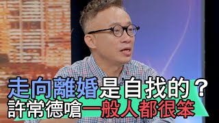 【精華版】走向離婚是自找的？許常德嗆一般人都很笨