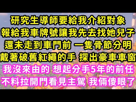 研究生導師要給我介紹對象，報給我車牌號讓我先去找她兒子，還未走到車門前一隻骨節分明，戴著破舊紅繩的手探出車窗，我沒來由想起分手5年的前任，不料拉開門看見主駕我倆傻眼#甜寵#灰姑娘#霸道總裁#愛情#婚姻