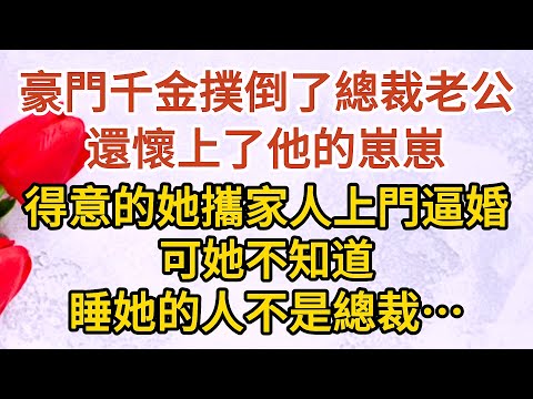 《總裁慌了》第08集： 豪門千金撲倒了總裁老公，還懷上了他的崽崽，得意的她攜家人上門逼婚，可她不知道，睡她的人不是總裁…… #戀愛#婚姻#情感 #愛情#甜寵#故事#小說#霸總