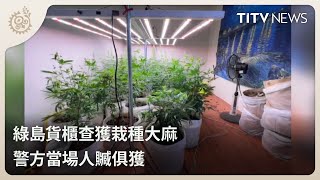 綠島貨櫃查獲栽種大麻 警方當場人贓俱獲｜每日熱點新聞｜原住民族電視台