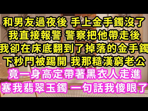 和男友過夜後 手上金手鐲沒了，我直接報警 警察把他帶走後，我卻在床底翻到了掉落的金手鐲，下秒門被踢開 我那糙漢窮老公竟一身高定帶著黑衣人走進塞我翡翠玉鐲 一句話我傻眼了#甜寵#灰姑娘#霸道總裁#愛情