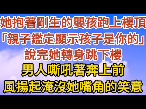 【完結】她抱著剛生下的嬰孩跑上樓頂， 「親子鑑定顯示孩子是你的」，說完她轉身跳下樓，男人嘶吼著奔上前， 風揚起淹沒了她嘴角的笑意