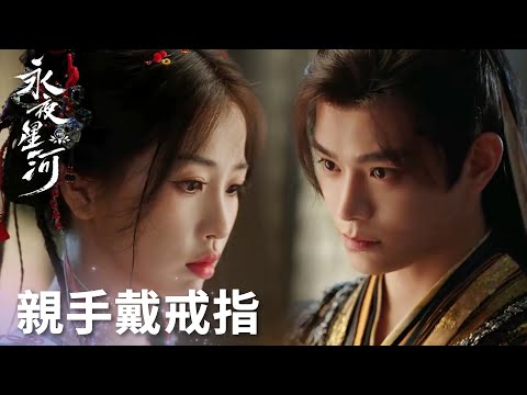 「永夜星河」慕聲親手為妙妙戴戒指！以後就是慕聲罩着的人啦！ | WeTV