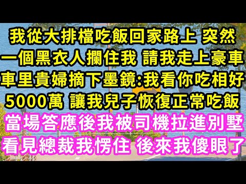 我從大排檔吃飯回家路上 突然一個黑衣人攔住我 請我走上豪車，車里貴婦摘下墨鏡:我看你吃相好，5000萬 讓我兒子恢復正常吃飯，當場答應後我被司機拉進別墅見總裁我愣住 後來我傻了#甜寵#灰姑娘#霸道總裁