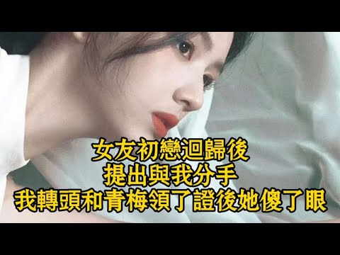 女友初戀迴歸後提出與我分手，我轉頭和青梅領了證她傻了眼