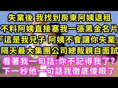 失業後 我找到房東阿姨退租，不料阿姨直接塞我一張黑金名片「這是我兒子 阿姨不會讓你失業」隔天最大集團公司總裁親自面試，看著我一句話:你不記得我了?下一秒他一句話我徹底傻眼了#甜寵#灰姑娘#霸道總裁