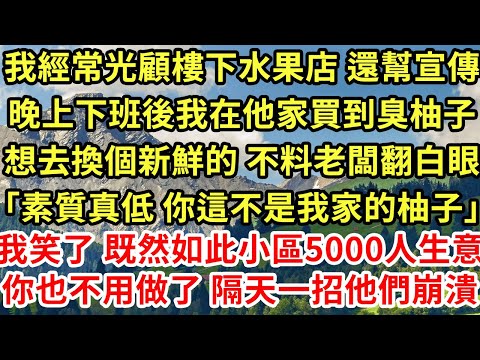 我經常光顧樓下水果店 還幫宣傳,晚上下班後我在他家買到臭柚子,想去換個新鮮的 不料老闆翻白眼「素質真低 你這不是我家的柚子」我笑了 既然如此小區5000人生意你也不用做了 隔天一招他們崩潰#為人處世