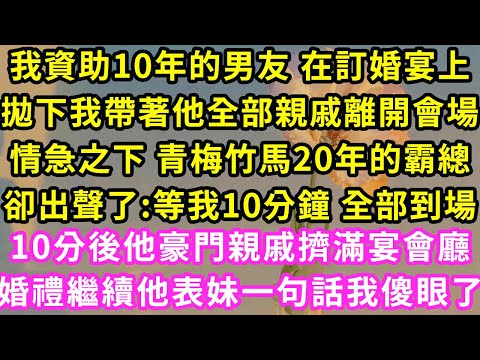 我資助10年的男友 在訂婚宴上，拋下我帶著他全部親戚離開會場，情急之下 青梅竹馬20年的霸總卻出聲了:等我10分鐘 全部到場，10分後他豪門親戚擠滿宴會廳，表妹一句話我傻了#甜寵#灰姑娘#霸道總裁