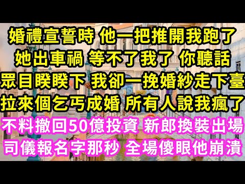 婚禮宣誓時 他一把推開我跑了，她出車禍 等不了我了 你聽話，眾目睽睽下 我卻一挽婚紗走下臺，拉來個乞丐成婚 眾人說我瘋了，不料撤回50億投資 新郎換裝出場，司儀報名字那秒 全場傻眼他崩潰#甜寵#灰姑娘