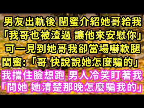 男友出軌後 閨蜜介紹她哥給我「我哥也被渣過 讓他來安慰你」可一見到她哥我卻當場嚇軟腿閨蜜:「哥 快說說她怎麼騙的」我立馬擋住臉想跑 男人卻冷笑盯著我「問她 她比我更清楚」#甜寵#灰姑娘#霸道總裁#愛情