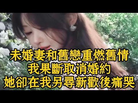 未婚妻和舊戀重燃舊情，我果斷取消婚約，她卻在我另尋新歡後痛哭