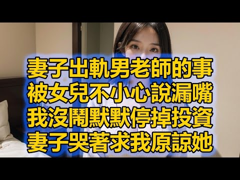 妻子出軌男老師的事，被女兒不小心說漏嘴，我沒鬧默默停掉投資，妻子哭著求我原諒她