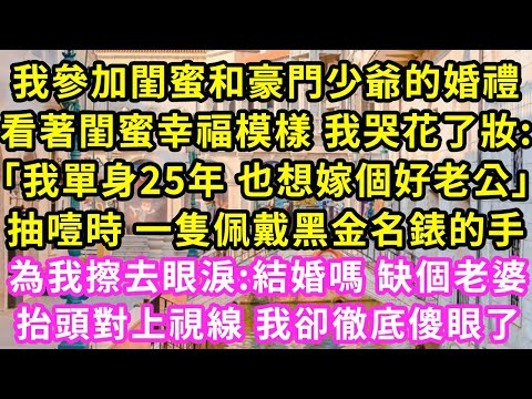 我參加閨蜜和豪門少爺的婚禮，看著閨蜜幸福模樣 我哭花了妝:「我單身25年 也想嫁個好老公」抽噎時一隻戴黑金手錶的手，為我擦去眼淚:結婚嗎缺個老婆，抬頭對上視線我傻了#甜寵#灰姑娘#霸道總裁#愛情#婚姻