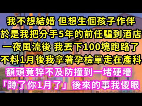 我不想結婚 但想生個孩子作伴，於是我把分手5年的前任騙到酒店，一夜風流後 我丟下100塊跑路了，不料1月後我拿著孕檢單走在產科，額頭竟猝不及防撞到一堵硬墻「蹲了你1月了」後來的事我傻眼總裁#愛情#婚姻