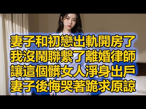 妻子和初戀出軌開房了，我沒鬧聯繫了離婚律師，讓這個髒女人淨身出戶，妻子後悔哭著跪求原諒