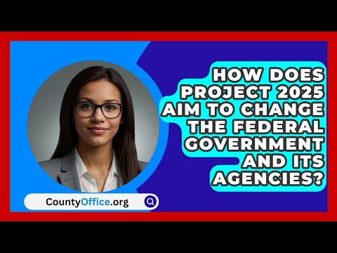 How Does Project 2025 Aim to Change the Federal Government and Its Agencies? | CountyOffice.org