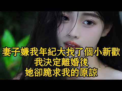 妻子嫌我年紀大找了個小新歡，我決定離婚後，她卻跪求我的原諒