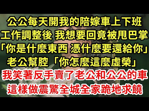 公公每天開我的陪嫁車上下班，工作調整後 我想要回竟被甩巴掌「你是什麼東西憑什麼要還給你」老公幫腔「你怎麼這麼虛榮」我笑著反手賣了老公和公公的車這樣做震驚跪地求饒#為人處世#養老#中年#情感故事