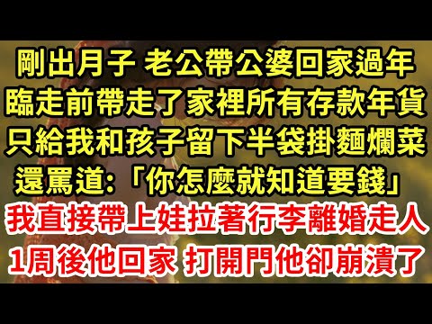 剛出月子 老公帶公婆回家過年，臨走前帶走了家裡所有存款年貨，只給我和孩子留下半袋掛麵爛菜，還罵道:「你怎麼就知道要錢」我直接帶上娃拉著行李離婚走人1周後他回家 打開門他卻崩潰了#為人處世#養老#中年