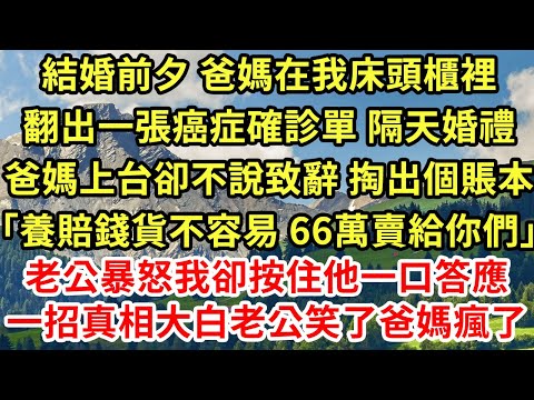 結婚前夕 爸媽在我床頭櫃裡翻出一張癌症確診單 隔天婚禮爸媽上台卻不說致辭 掏出個賬本「養賠錢貨不容易 66萬賣給你們」老公暴怒我卻按住他一口答應一招真相大白老公笑了爸媽瘋了#為人處世#養老#情感故事