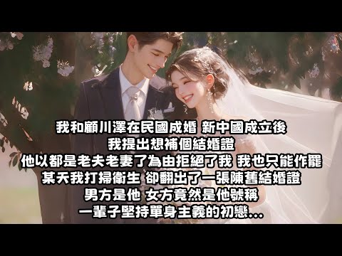 【爽文】我和顧川澤在民國成婚，新中國成立後，我提出想補個結婚證，他以都是老夫老妻了為由拒絕了我，某天我打掃衛生，卻翻出了一張陳舊結婚證，男方是他，女方竟然是他號稱一輩子堅持單身主義的初戀...