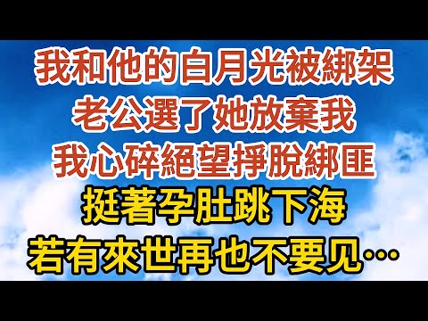 【完結】我和他的白月光被綁架，老公選了她放棄我，我心碎絕望掙脫綁匪，挺著孕肚跳下海，若有來世再也不要见……#故事#人生感悟 #情感故事 #家庭#婚姻一口氣看完