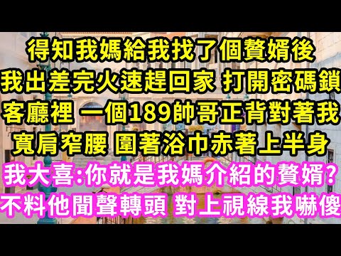 得知我媽給我找了個贅婿後，我出差完火速趕回家 打開密碼鎖，客廳裡 一個189帥哥正背對著我，寬肩窄腰 圍著浴巾赤著上半身,我大喜:你就是我媽介紹的贅婿?不料他聞聲轉頭 對上視線我嚇傻#灰姑娘#霸道總裁