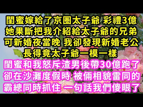 閨蜜嫁給了京圈太子爺 彩禮3億,她果斷把我介紹給太子爺的兄弟,可新婚夜當晚 我卻發現新婚老公,長得竟太子爺一模一樣#甜寵#灰姑娘#霸道總裁#愛情#婚姻