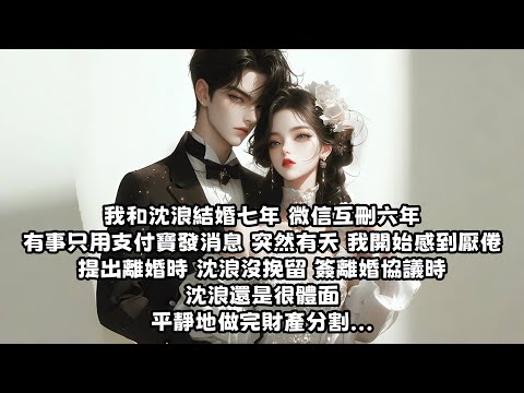 【爽文】我和沈浪結婚七年 微信互刪六年 有事只用支付寶發消息 突然有天 我開始感到厭倦 提出離婚時 沈浪沒挽留 簽離婚協議時沈浪還是很體面平靜地做完財產分割...